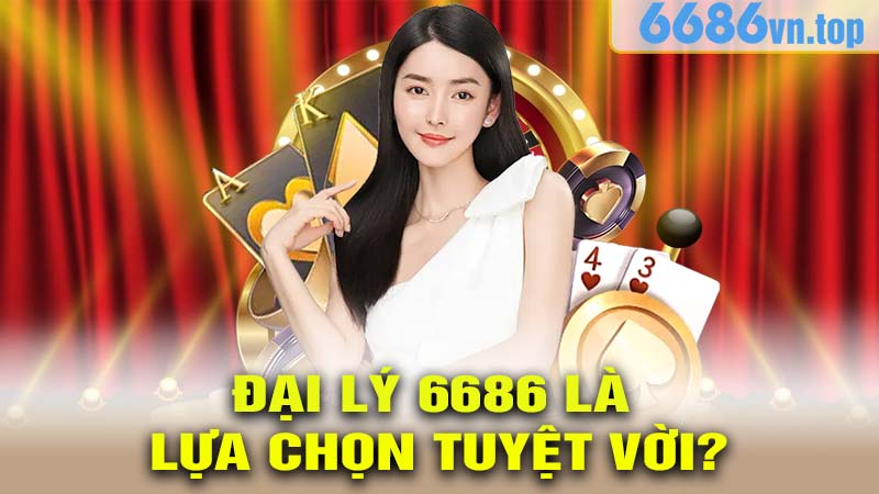 ĐẠI LÝ 6686 Là Lựa Chọn Tuyệt Vời?